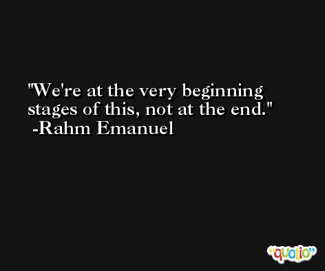 We're at the very beginning stages of this, not at the end. -Rahm Emanuel