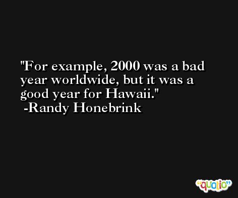 For example, 2000 was a bad year worldwide, but it was a good year for Hawaii. -Randy Honebrink