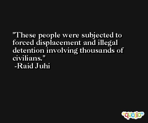 These people were subjected to forced displacement and illegal detention involving thousands of civilians. -Raid Juhi