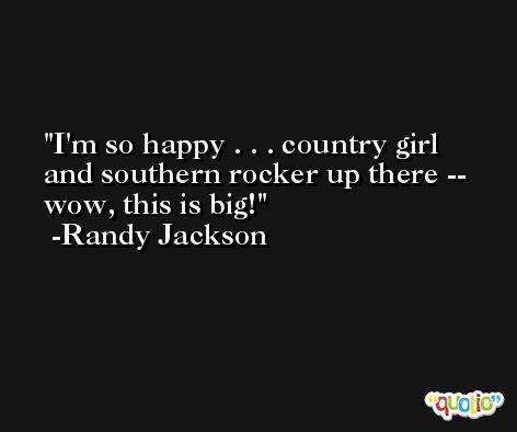 I'm so happy . . . country girl and southern rocker up there -- wow, this is big! -Randy Jackson