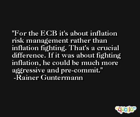 For the ECB it's about inflation risk management rather than inflation fighting. That's a crucial difference. If it was about fighting inflation, he could be much more aggressive and pre-commit. -Rainer Guntermann