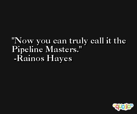 Now you can truly call it the Pipeline Masters. -Rainos Hayes