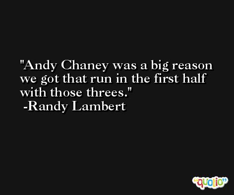 Andy Chaney was a big reason we got that run in the first half with those threes. -Randy Lambert
