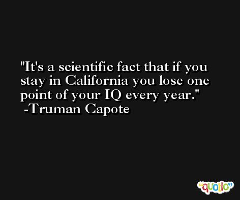 It's a scientific fact that if you stay in California you lose one point of your IQ every year. -Truman Capote