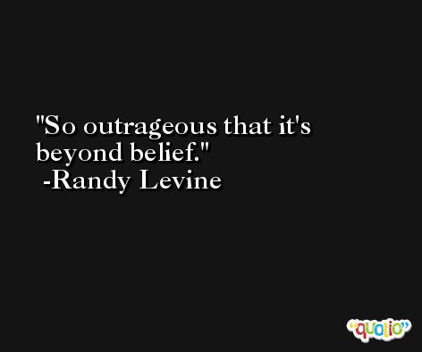 So outrageous that it's beyond belief. -Randy Levine