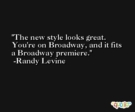 The new style looks great. You're on Broadway, and it fits a Broadway premiere. -Randy Levine