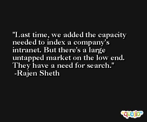 Last time, we added the capacity needed to index a company's intranet. But there's a large untapped market on the low end. They have a need for search. -Rajen Sheth