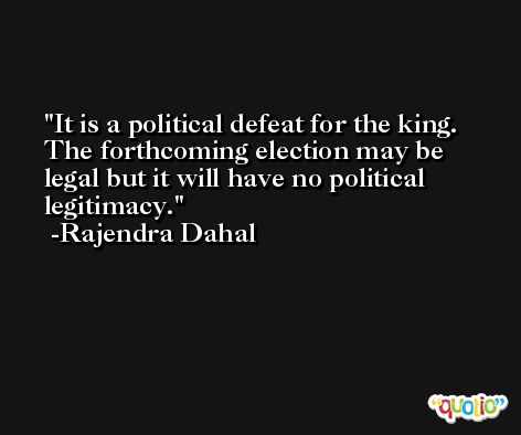 It is a political defeat for the king. The forthcoming election may be legal but it will have no political legitimacy. -Rajendra Dahal