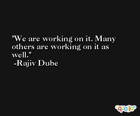 We are working on it. Many others are working on it as well. -Rajiv Dube