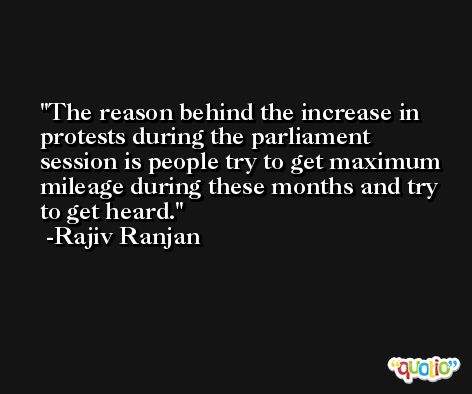 The reason behind the increase in protests during the parliament session is people try to get maximum mileage during these months and try to get heard. -Rajiv Ranjan