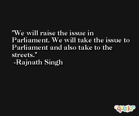 We will raise the issue in Parliament. We will take the issue to Parliament and also take to the streets. -Rajnath Singh