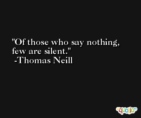 Of those who say nothing, few are silent. -Thomas Neill