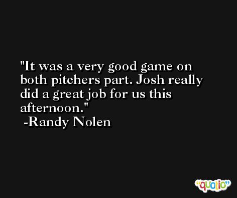It was a very good game on both pitchers part. Josh really did a great job for us this afternoon. -Randy Nolen