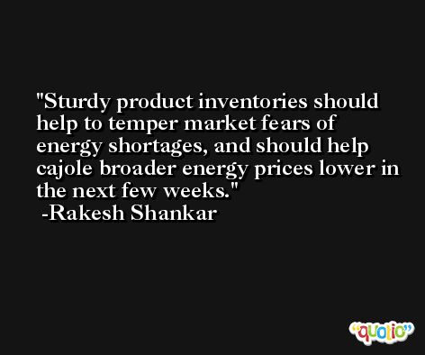 Sturdy product inventories should help to temper market fears of energy shortages, and should help cajole broader energy prices lower in the next few weeks. -Rakesh Shankar