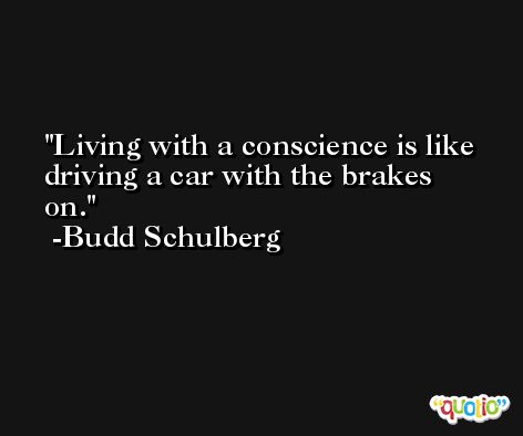 Living with a conscience is like driving a car with the brakes on. -Budd Schulberg