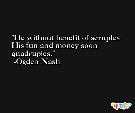He without benefit of scruples His fun and money soon quadruples. -Ogden Nash