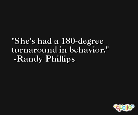 She's had a 180-degree turnaround in behavior. -Randy Phillips