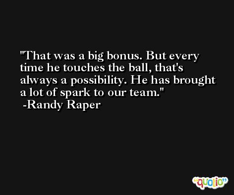 That was a big bonus. But every time he touches the ball, that's always a possibility. He has brought a lot of spark to our team. -Randy Raper