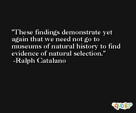 These findings demonstrate yet again that we need not go to museums of natural history to find evidence of natural selection. -Ralph Catalano