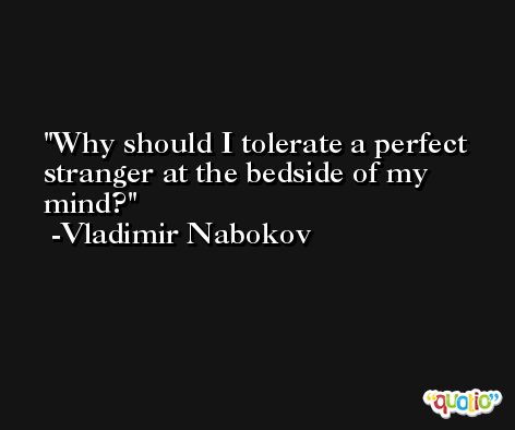 Why should I tolerate a perfect stranger at the bedside of my mind? -Vladimir Nabokov
