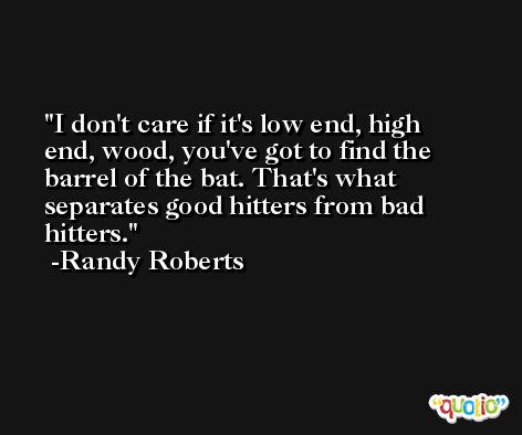 I don't care if it's low end, high end, wood, you've got to find the barrel of the bat. That's what separates good hitters from bad hitters. -Randy Roberts
