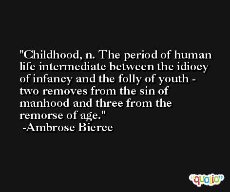 Childhood, n. The period of human life intermediate between the idiocy of infancy and the folly of youth - two removes from the sin of manhood and three from the remorse of age. -Ambrose Bierce