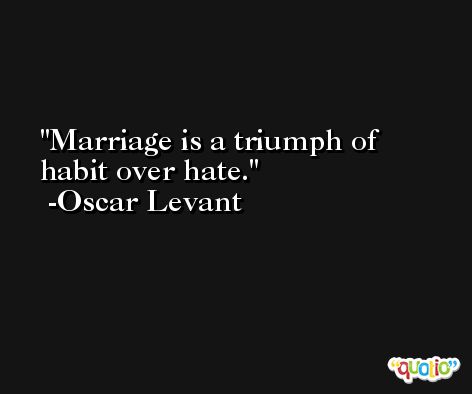 Marriage is a triumph of habit over hate. -Oscar Levant