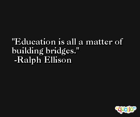 Education is all a matter of building bridges. -Ralph Ellison