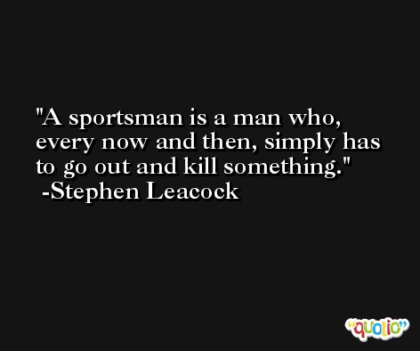 A sportsman is a man who, every now and then, simply has to go out and kill something. -Stephen Leacock
