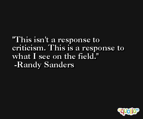 This isn't a response to criticism. This is a response to what I see on the field. -Randy Sanders