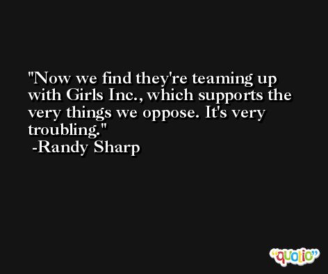 Now we find they're teaming up with Girls Inc., which supports the very things we oppose. It's very troubling. -Randy Sharp