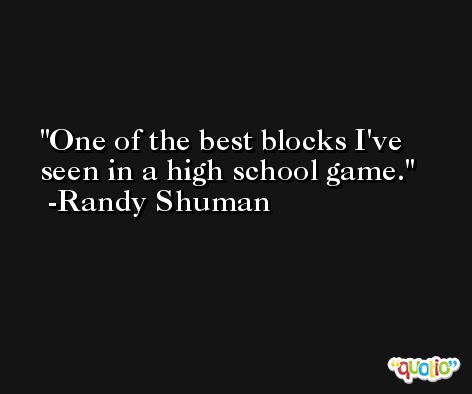 One of the best blocks I've seen in a high school game. -Randy Shuman