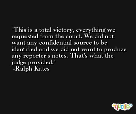 This is a total victory, everything we requested from the court. We did not want any confidential source to be identified and we did not want to produce any reporter's notes. That's what the judge provided. -Ralph Kates