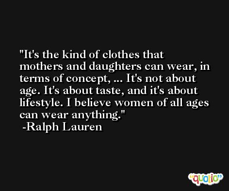 It's the kind of clothes that mothers and daughters can wear, in terms of concept, ... It's not about age. It's about taste, and it's about lifestyle. I believe women of all ages can wear anything. -Ralph Lauren