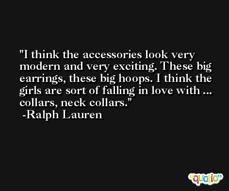 I think the accessories look very modern and very exciting. These big earrings, these big hoops. I think the girls are sort of falling in love with ... collars, neck collars. -Ralph Lauren