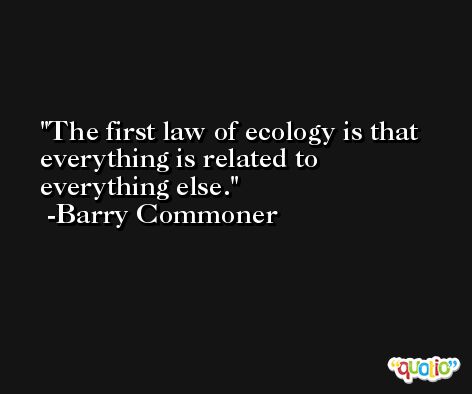 The first law of ecology is that everything is related to everything else. -Barry Commoner