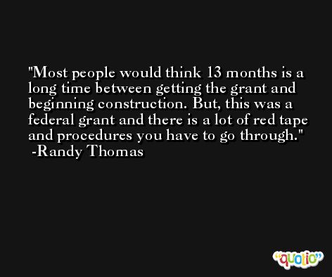 Most people would think 13 months is a long time between getting the grant and beginning construction. But, this was a federal grant and there is a lot of red tape and procedures you have to go through. -Randy Thomas