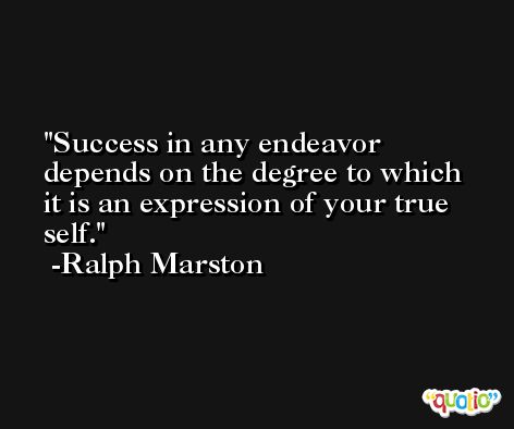 Success in any endeavor depends on the degree to which it is an expression of your true self. -Ralph Marston