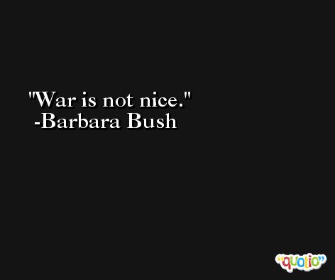 War is not nice. -Barbara Bush