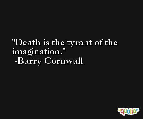 Death is the tyrant of the imagination. -Barry Cornwall