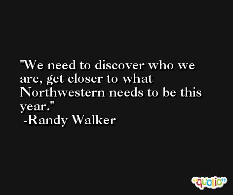 We need to discover who we are, get closer to what Northwestern needs to be this year. -Randy Walker