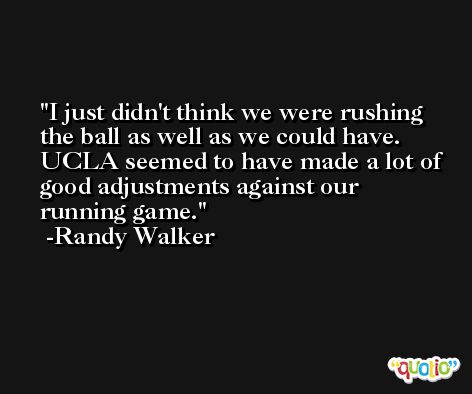 I just didn't think we were rushing the ball as well as we could have. UCLA seemed to have made a lot of good adjustments against our running game. -Randy Walker