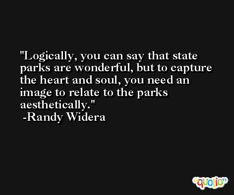 Logically, you can say that state parks are wonderful, but to capture the heart and soul, you need an image to relate to the parks aesthetically. -Randy Widera