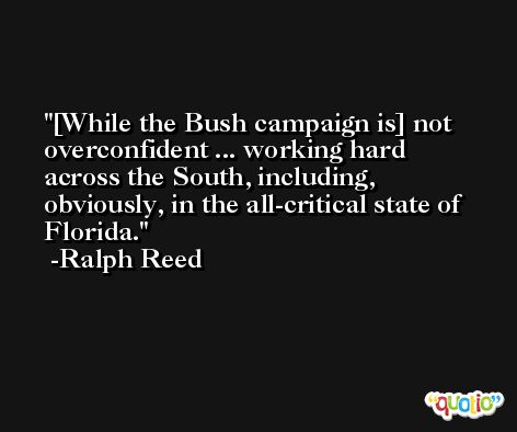 [While the Bush campaign is] not overconfident ... working hard across the South, including, obviously, in the all-critical state of Florida. -Ralph Reed