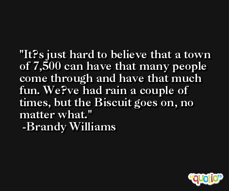 It?s just hard to believe that a town of 7,500 can have that many people come through and have that much fun. We?ve had rain a couple of times, but the Biscuit goes on, no matter what. -Brandy Williams