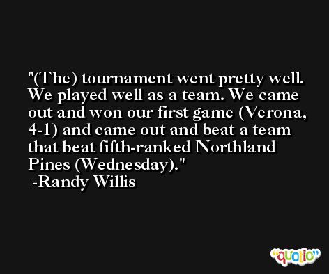 (The) tournament went pretty well. We played well as a team. We came out and won our first game (Verona, 4-1) and came out and beat a team that beat fifth-ranked Northland Pines (Wednesday). -Randy Willis