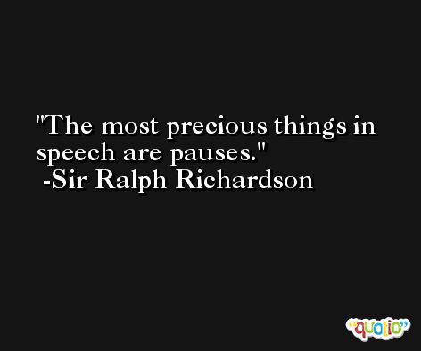 The most precious things in speech are pauses. -Sir Ralph Richardson