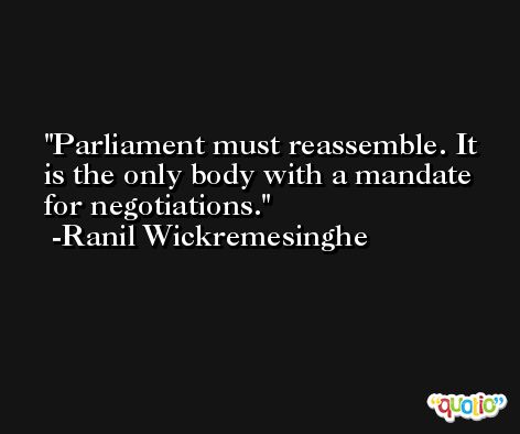 Parliament must reassemble. It is the only body with a mandate for negotiations. -Ranil Wickremesinghe
