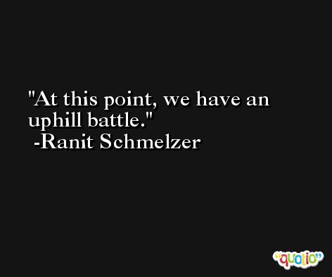 At this point, we have an uphill battle. -Ranit Schmelzer