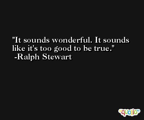 It sounds wonderful. It sounds like it's too good to be true. -Ralph Stewart